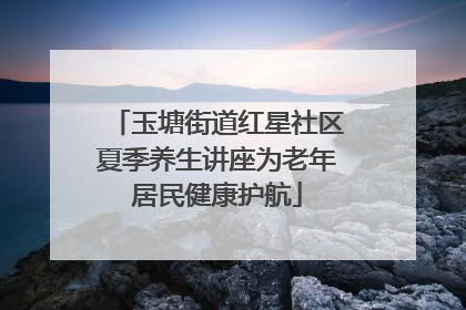 玉塘街道红星社区夏季养生讲座为老年居民健康护航