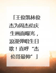 王俊凯林俊杰为周杰伦庆生画面曝光，浪漫弹唱生日歌！直呼“杰伦哥最帅”