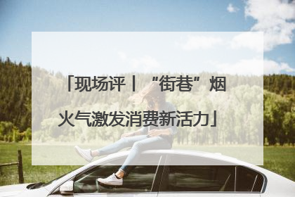 现场评丨“街巷”烟火气激发消费新活力