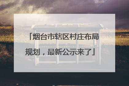 烟台市辖区村庄布局规划，最新公示来了