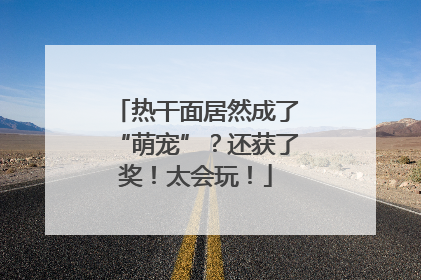 热干面居然成了“萌宠”？还获了奖！太会玩！