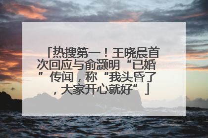 热搜第一！王晓晨首次回应与俞灏明“已婚”传闻，称“我头昏了，大家开心就好”