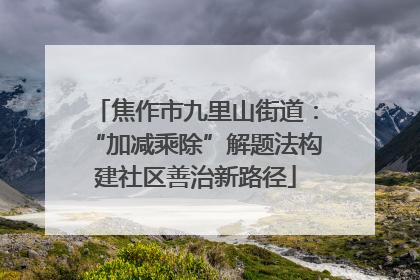 焦作市九里山街道：“加减乘除”解题法构建社区善治新路径