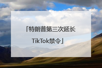 特朗普第三次延长TikTok禁令