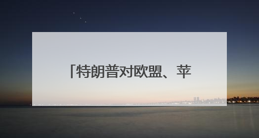 特朗普对欧盟、苹果、三星“下手”