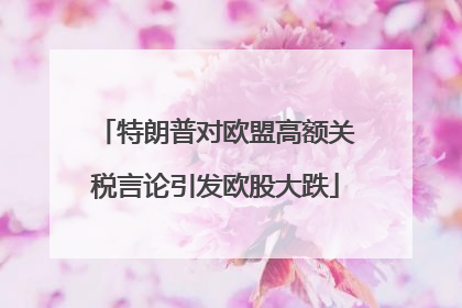 特朗普对欧盟高额关税言论引发欧股大跌