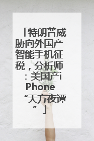 特朗普威胁向外国产智能手机征税，分析师：美国产iPhone“天方夜谭”