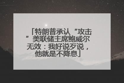 特朗普承认“攻击”美联储主席鲍威尔无效：我好说歹说，他就是不降息