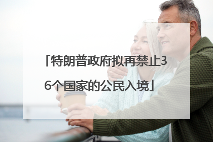 特朗普政府拟再禁止36个国家的公民入境