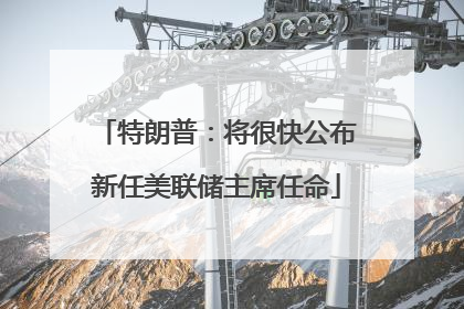特朗普：将很快公布新任美联储主席任命
