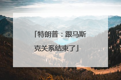 特朗普：跟马斯克关系结束了