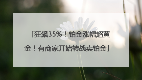 狂飙35%！铂金涨幅超黄金！有商家开始转战卖铂金