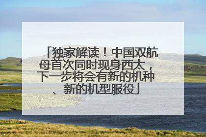 独家解读！中国双航母首次同时现身西太，下一步将会有新的机种、新的机型服役