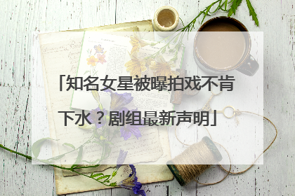 知名女星被曝拍戏不肯下水？剧组最新声明