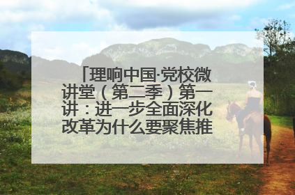 理响中国·党校微讲堂（第二季）第一讲：进一步全面深化改革为什么要聚焦推进中国式现代化