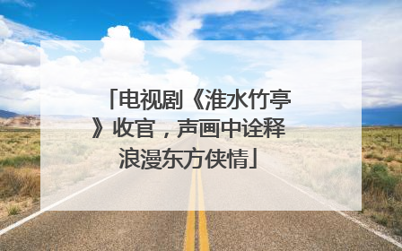 电视剧《淮水竹亭》收官，声画中诠释浪漫东方侠情