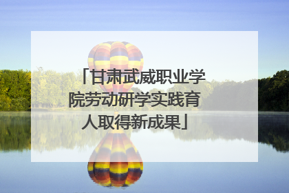甘肃武威职业学院劳动研学实践育人取得新成果