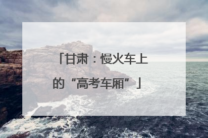 甘肃：慢火车上的“高考车厢”