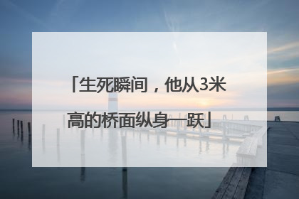 生死瞬间，他从3米高的桥面纵身一跃