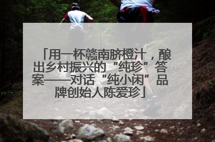 用一杯赣南脐橙汁，酿出乡村振兴的“纯珍”答案——对话“纯小闲”品牌创始人陈爱珍