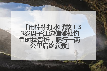 用棒棒打水呼救！33岁男子江边偏僻处钓鱼时摔骨折，爬行一两公里后终获救