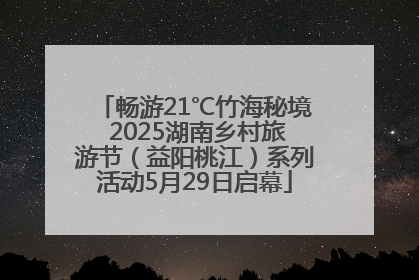 畅游21℃竹海秘境 2025湖南乡村旅游节（益阳桃江）系列活动5月29日启幕