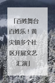百姓舞台百姓乐！黄尖镇多个社区开展文艺汇演