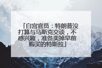 白宫官员：特朗普没打算与马斯克交谈，不感兴趣，准备卖掉早前购买的特斯拉
