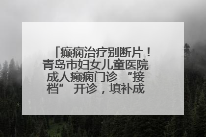 癫痫治疗别断片！青岛市妇女儿童医院成人癫痫门诊 “接档” 开诊，填补成年延续治疗空白