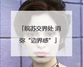 皖苏交界处 消弥“边界感”