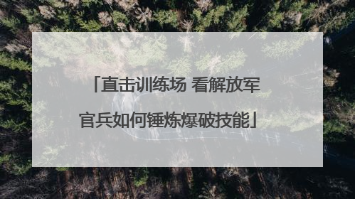 直击训练场 看解放军官兵如何锤炼爆破技能