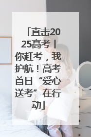 直击2025高考丨你赶考，我护航！高考首日“爱心送考”在行动