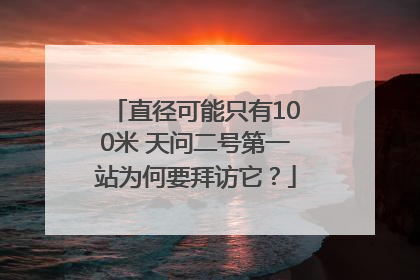 直径可能只有100米 天问二号第一站为何要拜访它？