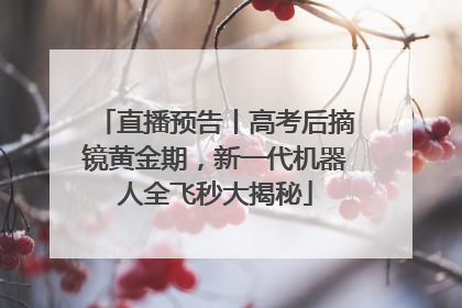 直播预告丨高考后摘镜黄金期，新一代机器人全飞秒大揭秘