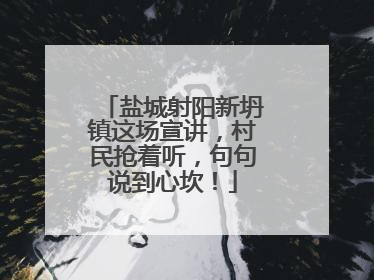 盐城射阳新坍镇这场宣讲，村民抢着听，句句说到心坎！