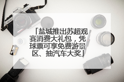 盐城推出苏超观赛消费大礼包，凭球票可享免费游景区、抽汽车大奖
