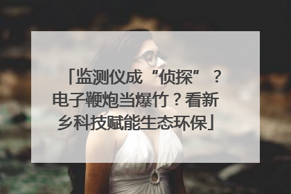监测仪成“侦探”？电子鞭炮当爆竹？看新乡科技赋能生态环保