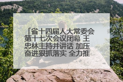 省十四届人大常委会第十七次会议闭幕 王忠林主持并讲话 加压奋进狠抓落实 全力推动支点建设成势见效