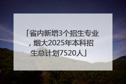 省内新增3个招生专业，烟大2025年本科招生总计划7520人