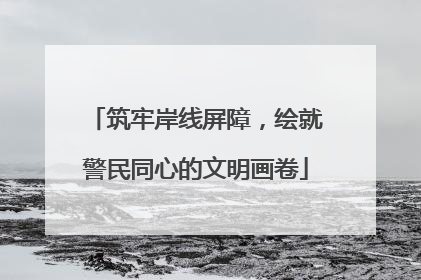 筑牢岸线屏障，绘就警民同心的文明画卷