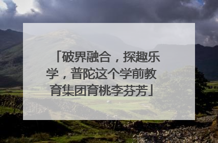破界融合，探趣乐学，普陀这个学前教育集团育桃李芬芳