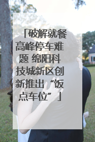 破解就餐高峰停车难题 绵阳科技城新区创新推出“饭点车位”