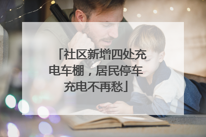 社区新增四处充电车棚，居民停车充电不再愁