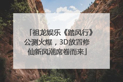 祖龙娱乐《踏风行》公测火爆，3D放置修仙新风潮席卷而来