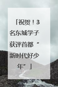 祝贺！3名东城学子获评首都“新时代好少年”