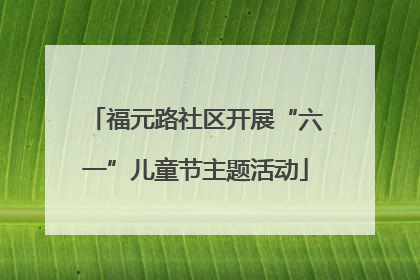福元路社区开展“六一”儿童节主题活动