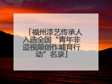 福州漆艺传承人入选全国“青年非遗视频创作哺育行动”名录