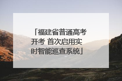 福建省普通高考开考 首次启用实时智能巡查系统