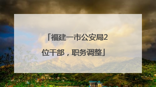 福建一市公安局2位干部，职务调整