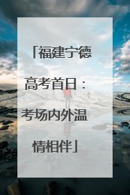 福建宁德高考首日：考场内外温情相伴